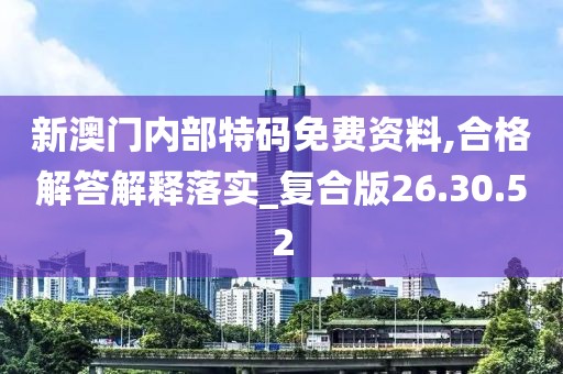 新澳门内部特码免费资料,合格解答解释落实_复合版26.30.52