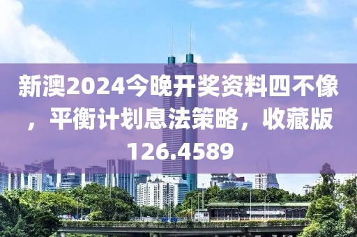 新澳2024今晚开奖资料四不像，平衡计划息法策略，收藏版126.4589