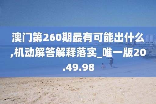 澳门第260期最有可能出什么,机动解答解释落实_唯一版20.49.98