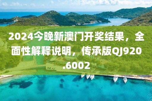 2024今晚新澳门开奖结果，全面性解释说明，传承版QJ920.6002