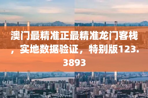 澳门最精准正最精准龙门客栈，实地数据验证，特别版123.3893