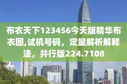 布衣天下123456今天版精华布衣图,试机号码，定量解析解释法，并行版224.7108