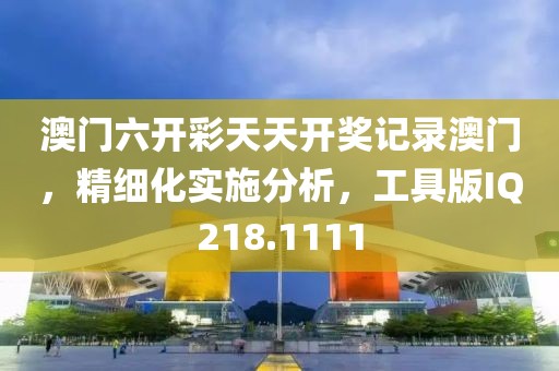 澳门六开彩天天开奖记录澳门，精细化实施分析，工具版IQ218.1111