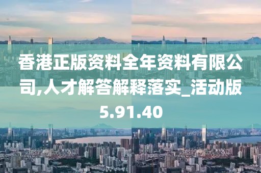 香港正版资料全年资料有限公司,人才解答解释落实_活动版5.91.40