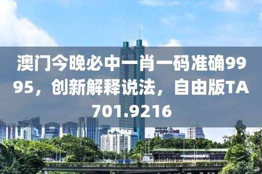 澳门今晚必中一肖一码准确9995，创新解释说法，自由版TA701.9216