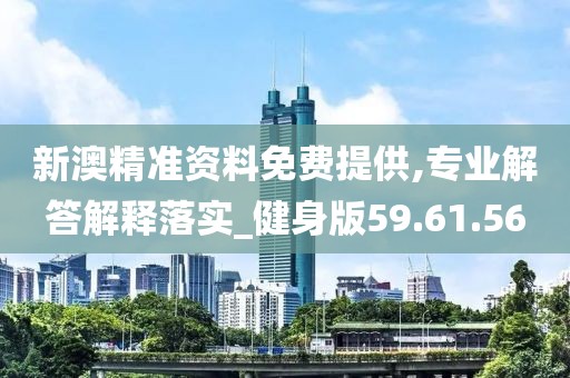 新澳精准资料免费提供,专业解答解释落实_健身版59.61.56