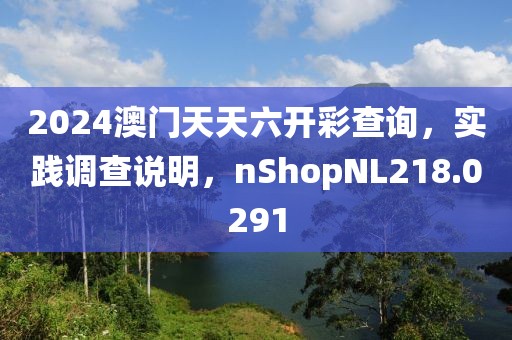2024澳门天天六开彩查询，实践调查说明，nShopNL218.0291