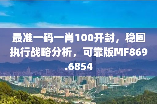 最准一码一肖100开封，稳固执行战略分析，可靠版MF869.6854