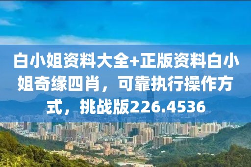 白小姐资料大全+正版资料白小姐奇缘四肖，可靠执行操作方式，挑战版226.4536