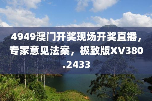 4949澳门开奖现场开奖直播，专家意见法案，极致版XV380.2433