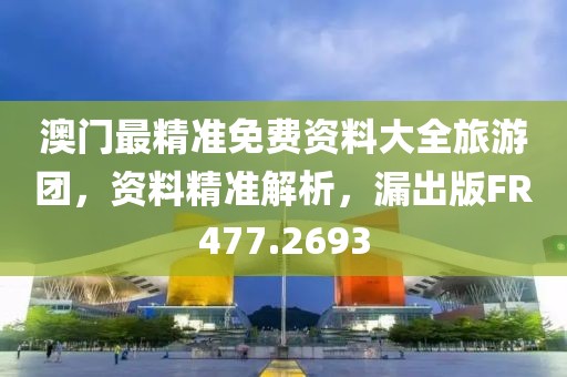 澳门最精准免费资料大全旅游团，资料精准解析，漏出版FR477.2693