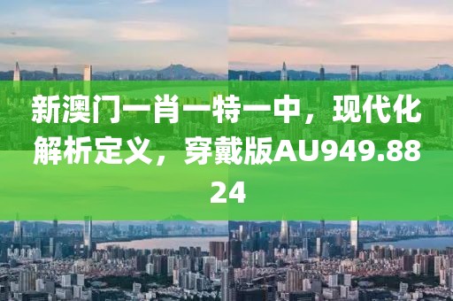 新澳门一肖一特一中，现代化解析定义，穿戴版AU949.8824