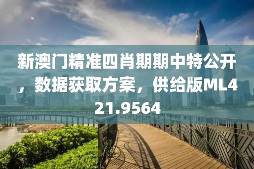 新澳门精准四肖期期中特公开，数据获取方案，供给版ML421.9564