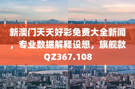 新澳门天夭好彩免费大全新闻，专业数据解释设想，旗舰款QZ367.108