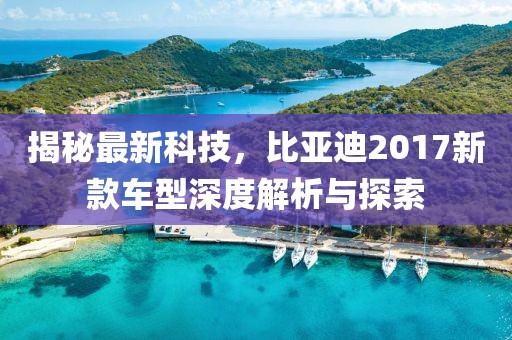 揭秘最新科技，比亚迪2017新款车型深度解析与探索