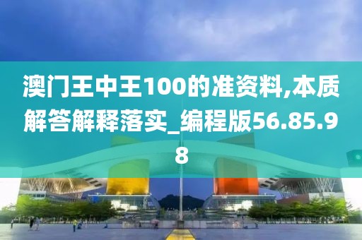 澳门王中王100的准资料,本质解答解释落实_编程版56.85.98