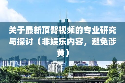关于最新顶臀视频的专业研究与探讨（非娱乐内容，避免涉黄）