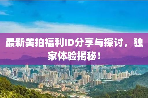 最新美拍福利ID分享与探讨，独家体验揭秘！