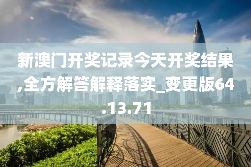 新澳门开奖记录今天开奖结果,全方解答解释落实_变更版64.13.71