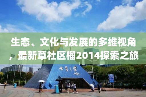 生态、文化与发展的多维视角，最新草社区榴2014探索之旅
