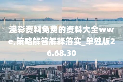 澳彩资料免费的资料大全wwe,策略解答解释落实_单独版26.68.30