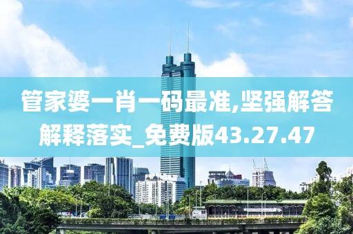 管家婆一肖一码最准,坚强解答解释落实_免费版43.27.47