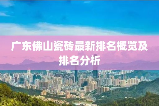 广东佛山瓷砖最新排名概览及排名分析