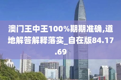 澳门王中王100%期期准确,道地解答解释落实_自在版84.17.69