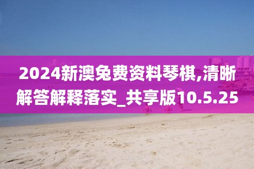 2024新澳兔费资料琴棋,清晰解答解释落实_共享版10.5.25