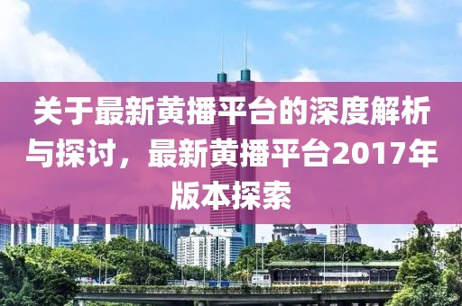 关于最新黄播平台的深度解析与探讨，最新黄播平台2017年版本探索