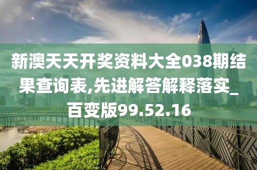 新澳天天开奖资料大全038期结果查询表,先进解答解释落实_百变版99.52.16