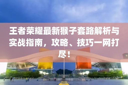王者荣耀最新猴子套路解析与实战指南，攻略、技巧一网打尽！