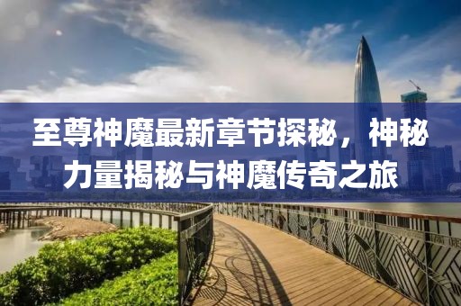 至尊神魔最新章节探秘，神秘力量揭秘与神魔传奇之旅