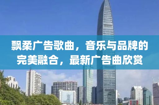 飘柔广告歌曲，音乐与品牌的完美融合，最新广告曲欣赏