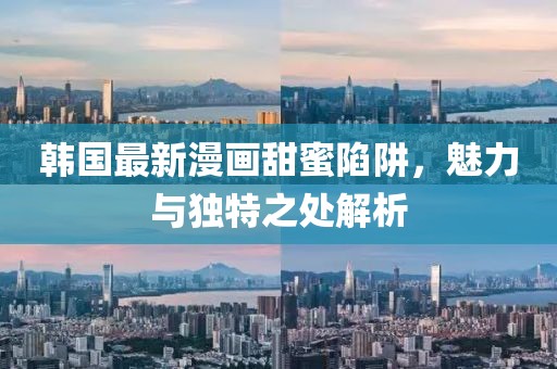 韩国最新漫画甜蜜陷阱，魅力与独特之处解析