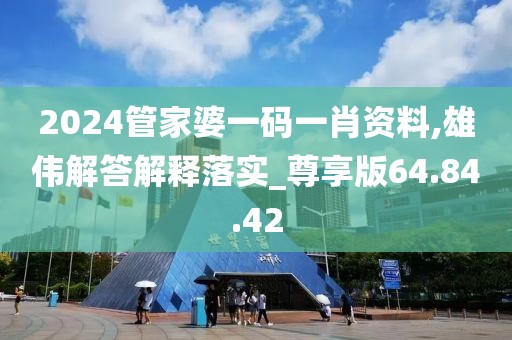 2024管家婆一码一肖资料,雄伟解答解释落实_尊享版64.84.42