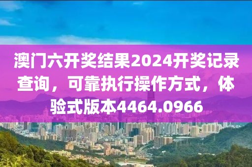 澳门六开奖结果2024开奖记录查询，可靠执行操作方式，体验式版本4464.0966