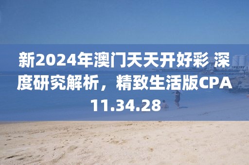 新2024年澳门天天开好彩 深度研究解析，精致生活版CPA11.34.28