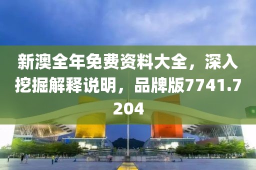 新澳全年免费资料大全，深入挖掘解释说明，品牌版7741.7204