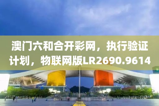 澳门六和合开彩网，执行验证计划，物联网版LR2690.9614