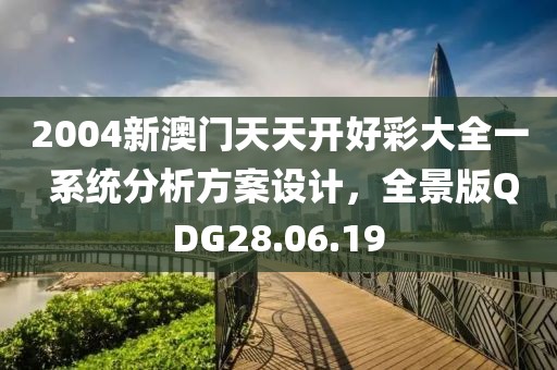 2004新澳门天天开好彩大全一 系统分析方案设计，全景版QDG28.06.19