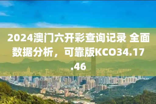2024澳门六开彩查询记录 全面数据分析，可靠版KCO34.17.46