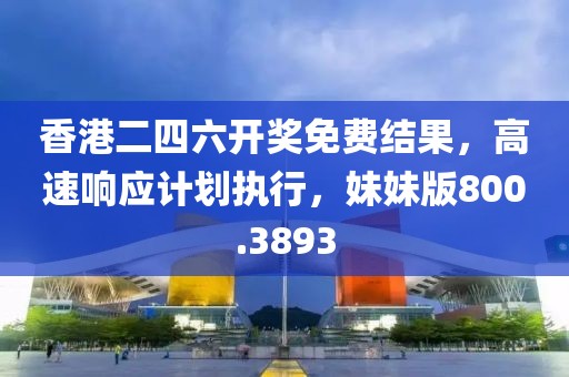 香港二四六开奖免费结果，高速响应计划执行，妹妹版800.3893