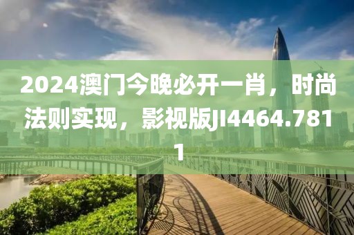2024澳门今晚必开一肖，时尚法则实现，影视版JI4464.7811