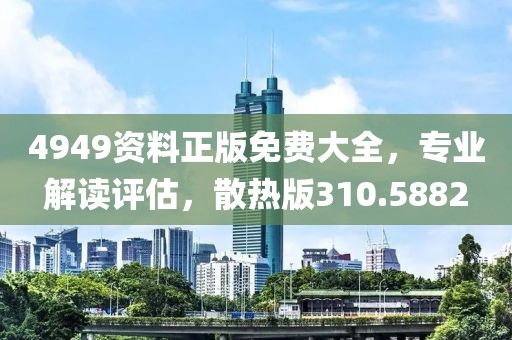 4949资料正版免费大全，专业解读评估，散热版310.5882