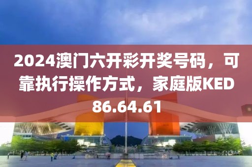 2024澳门六开彩开奖号码，可靠执行操作方式，家庭版KED86.64.61