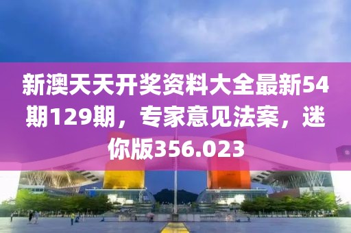 新澳天天开奖资料大全最新54期129期，专家意见法案，迷你版356.023