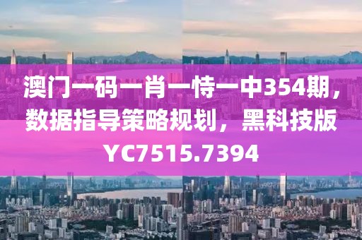 澳门一码一肖一恃一中354期，数据指导策略规划，黑科技版YC7515.7394
