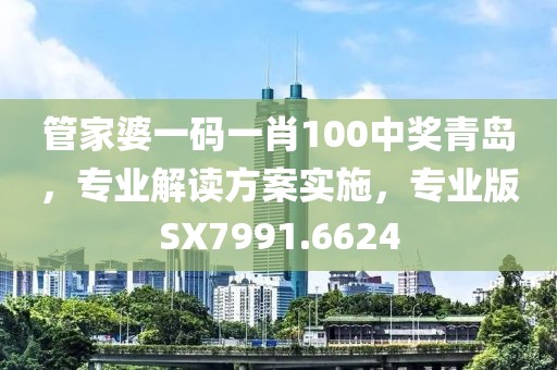管家婆一码一肖100中奖青岛，专业解读方案实施，专业版SX7991.6624