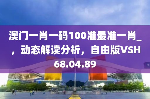 澳门一肖一码100准最准一肖_，动态解读分析，自由版VSH68.04.89